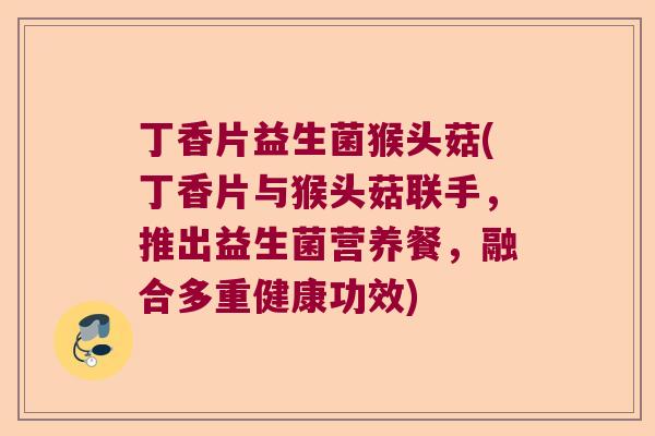 丁香片益生菌猴头菇(丁香片与猴头菇联手,推出益生菌营养餐,融合多重健康功效) 丁香片益生菌猴头菇(丁香片与猴头菇联手,推出益生菌营养餐,融合多重健康功效)