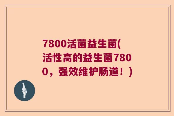 7800活菌益生菌(活性高的益生菌7800，强效维护肠道！)