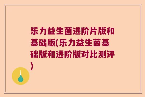 乐力益生菌进阶片版和基础版(乐力益生菌基础版和进阶版对比测评)