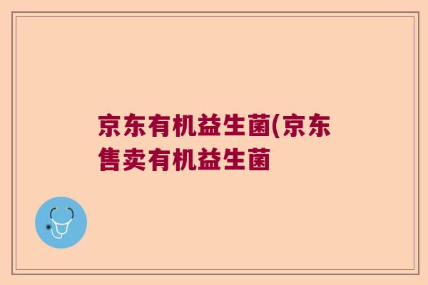 京东有机益生菌(京东售卖有机益生菌 京东有机益生菌(京东售卖有机益生菌