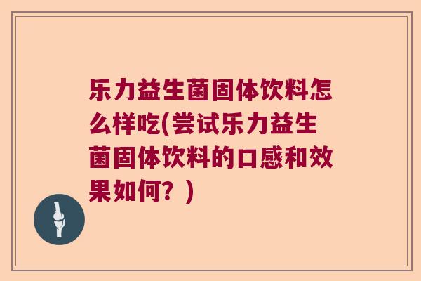 乐力益生菌固体饮料怎么样吃(尝试乐力益生菌固体饮料的口感和效果如何?) 乐力益生菌固体饮料怎么样吃(尝试乐力益生菌固体饮料的口感和效果如何?)