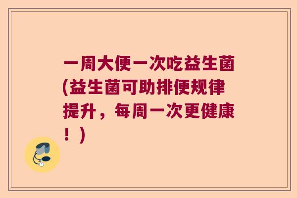一周大便一次吃益生菌(益生菌可助排便规律提升，每周一次更健康！)