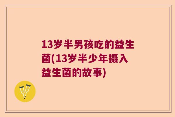 13岁半男孩吃的益生菌(13岁半少年摄入益生菌的故事)