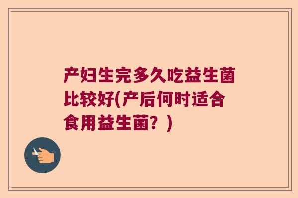 产妇生完多久吃益生菌比较好(产后何时适合食用益生菌？)