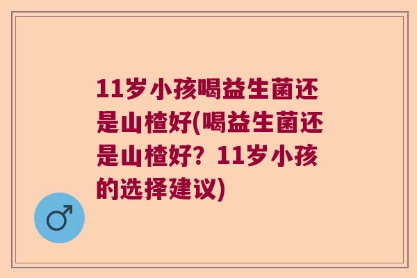 11岁小孩喝益生菌还是山楂好(喝益生菌还是山楂好？11岁小孩的选择建议)