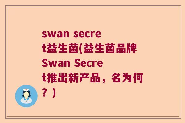 swan secret益生菌(益生菌品牌Swan Secret推出新产品，名为何？)