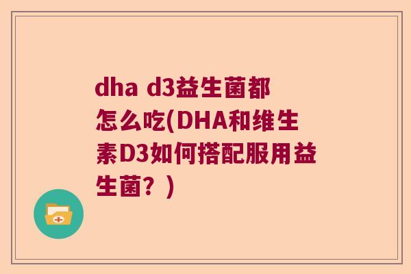 dha d3益生菌都怎么吃(DHA和维生素D3如何搭配服用益生菌?) dha d3益生菌都怎么吃(DHA和维生素D3如何搭配服用益生菌?)