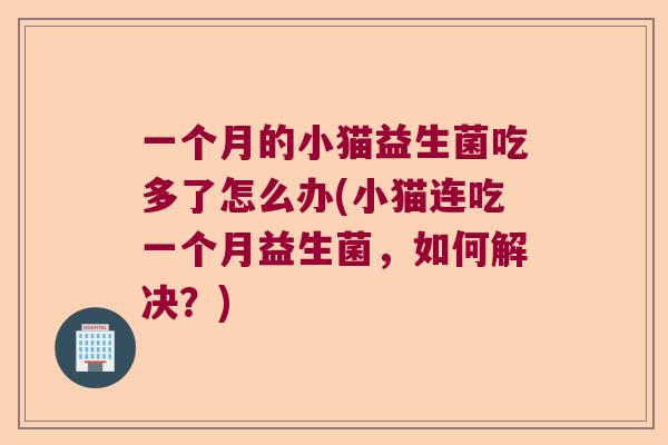 一个月的小猫益生菌吃多了怎么办(小猫连吃一个月益生菌,如何解决?) 一个月的小猫益生菌吃多了怎么办(小猫连吃一个月益生菌,如何解决?)