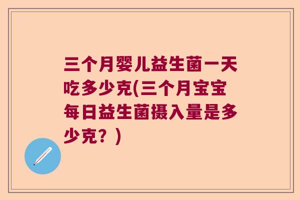 三个月婴儿益生菌一天吃多少克(三个月宝宝每日益生菌摄入量是多少克？)