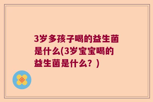 3岁多孩子喝的益生菌是什么(3岁宝宝喝的益生菌是什么?) 3岁多孩子喝的益生菌是什么(3岁宝宝喝的益生菌是什么?)