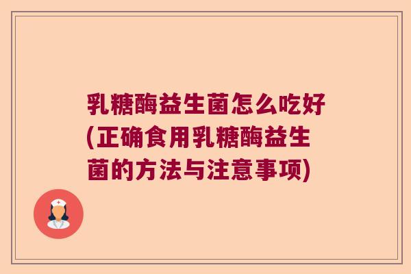 乳糖酶益生菌怎么吃好(正确食用乳糖酶益生菌的方法与注意事项) 乳糖酶益生菌怎么吃好(正确食用乳糖酶益生菌的方法与注意事项)