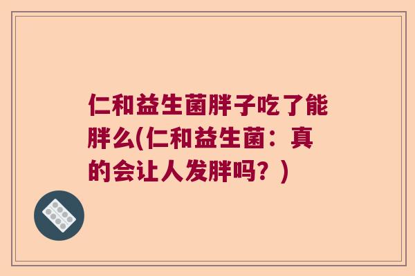 仁和益生菌胖子吃了能胖么(仁和益生菌：真的会让人发胖吗？)