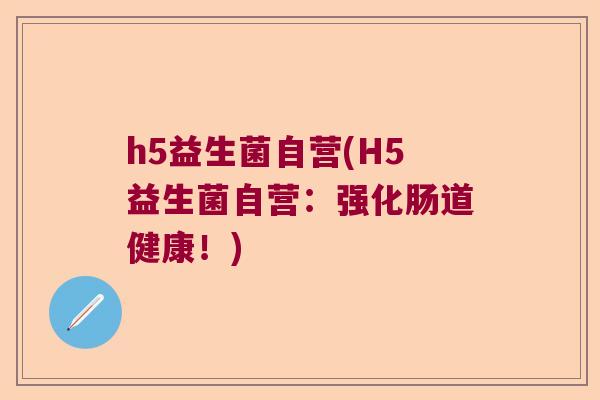 h5益生菌自营(H5益生菌自营:强化肠道健康!) h5益生菌自营(H5益生菌自营:强化肠道健康!)