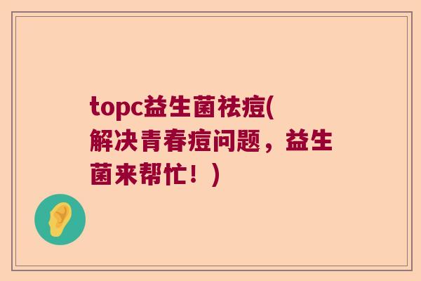 topc益生菌祛痘(解决青春痘问题，益生菌来帮忙！)