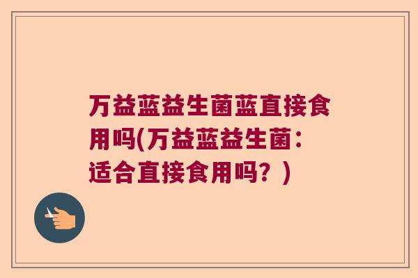 万益蓝益生菌蓝直接食用吗(万益蓝益生菌：适合直接食用吗？)