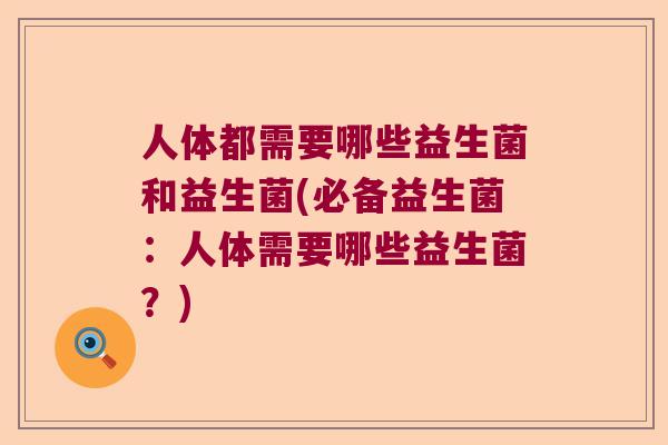 人体都需要哪些益生菌和益生菌(必备益生菌：人体需要哪些益生菌？)