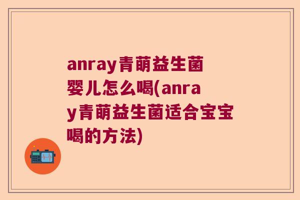 anray青萌益生菌婴儿怎么喝(anray青萌益生菌适合宝宝喝的方法) anray青萌益生菌婴儿怎么喝(anray青萌益生菌适合宝宝喝的方法)