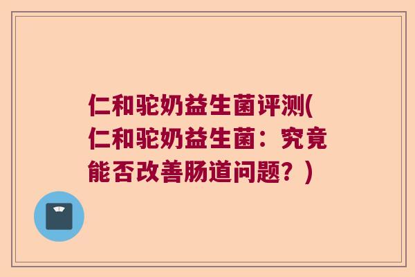 仁和驼奶益生菌评测(仁和驼奶益生菌：究竟能否改善肠道问题？)