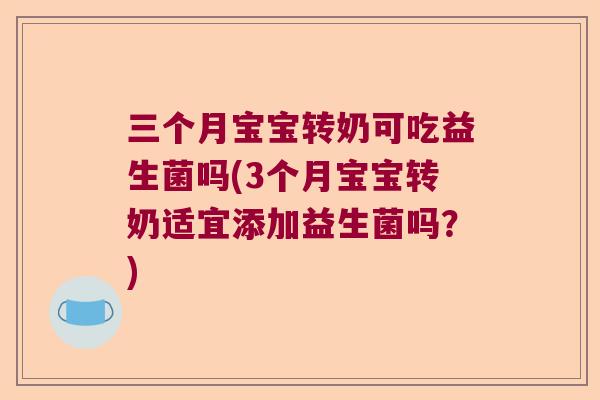 三个月宝宝转奶可吃益生菌吗(3个月宝宝转奶适宜添加益生菌吗？)