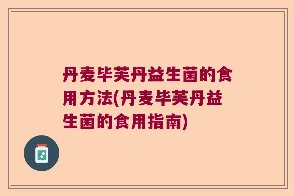 丹麦毕芙丹益生菌的食用方法(丹麦毕芙丹益生菌的食用指南) 丹麦毕芙丹益生菌的食用方法(丹麦毕芙丹益生菌的食用指南)