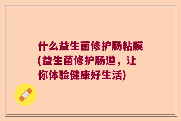 什么益生菌修护肠粘膜(益生菌修护肠道,让你体验健康好生活) 什么益生菌修护肠粘膜(益生菌修护肠道,让你体验健康好生活)