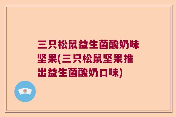 三只松鼠益生菌酸奶味坚果(三只松鼠坚果推出益生菌酸奶口味)