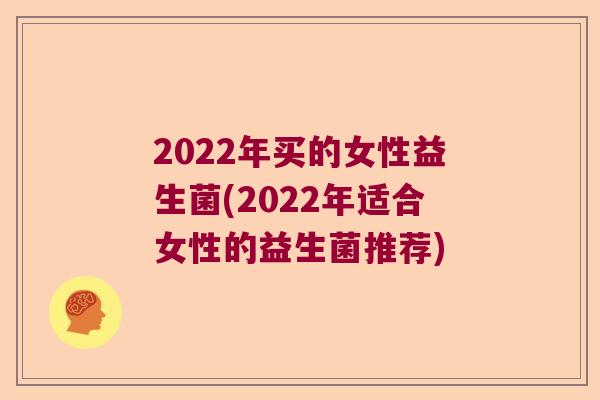 2022年买的女性益生菌(2022年适合女性的益生菌推荐)