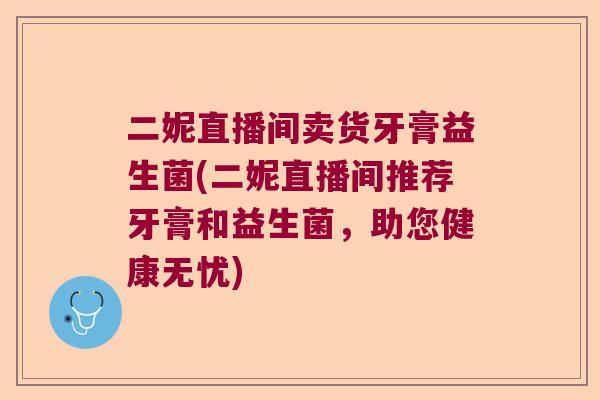 二妮直播间卖货牙膏益生菌(二妮直播间推荐牙膏和益生菌,助您健康无忧) 二妮直播间卖货牙膏益生菌(二妮直播间推荐牙膏和益生菌,助您健康无忧)