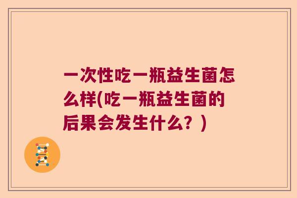 一次性吃一瓶益生菌怎么样(吃一瓶益生菌的后果会发生什么？)