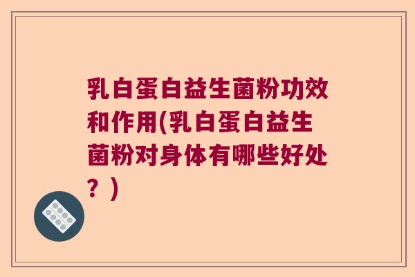 乳白蛋白益生菌粉功效和作用(乳白蛋白益生菌粉对身体有哪些好处?) 乳白蛋白益生菌粉功效和作用(乳白蛋白益生菌粉对身体有哪些好处?)