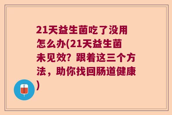 21天益生菌吃了没用怎么办(21天益生菌未见效？跟着这三个方法，助你找回肠道健康)