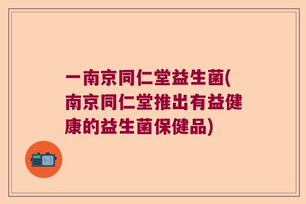 一南京同仁堂益生菌(南京同仁堂推出有益健康的益生菌保健品) 一南京同仁堂益生菌(南京同仁堂推出有益健康的益生菌保健品)