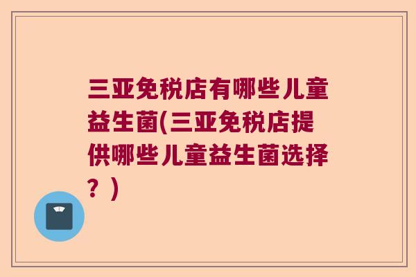 三亚免税店有哪些儿童益生菌(三亚免税店提供哪些儿童益生菌选择？)