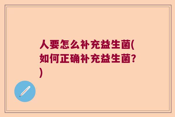 人要怎么补充益生菌(如何正确补充益生菌?) 人要怎么补充益生菌(如何正确补充益生菌?)