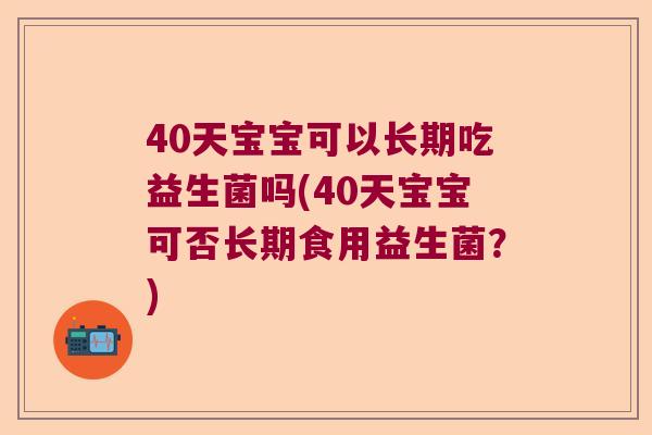 40天宝宝可以长期吃益生菌吗(40天宝宝可否长期食用益生菌？)