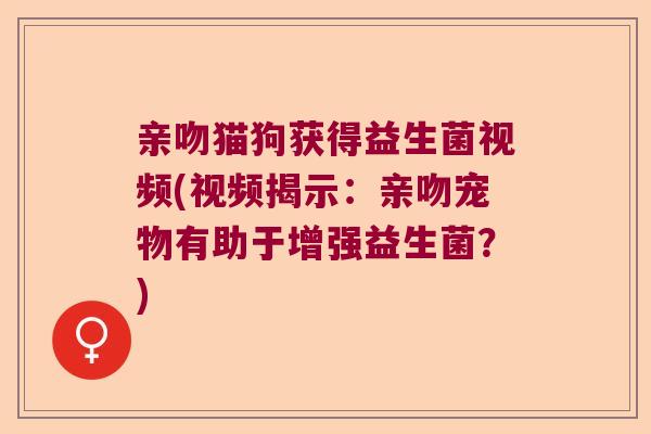 亲吻猫狗获得益生菌视频(视频揭示:亲吻宠物有助于增强益生菌?) 亲吻猫狗获得益生菌视频(视频揭示:亲吻宠物有助于增强益生菌?)