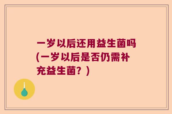 一岁以后还用益生菌吗(一岁以后是否仍需补充益生菌?) 一岁以后还用益生菌吗(一岁以后是否仍需补充益生菌?)