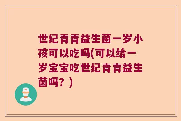 世纪青青益生菌一岁小孩可以吃吗(可以给一岁宝宝吃世纪青青益生菌吗?) 世纪青青益生菌一岁小孩可以吃吗(可以给一岁宝宝吃世纪青青益生菌吗?)