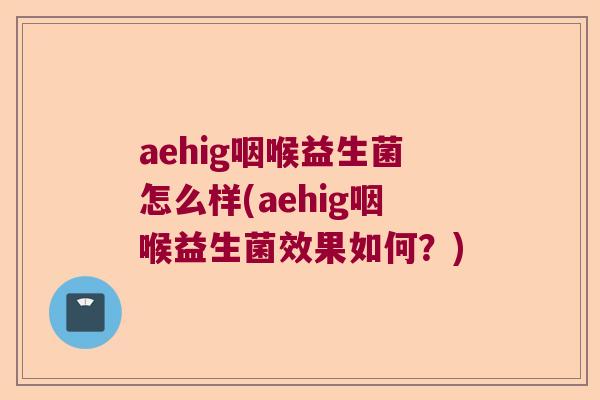 aehig咽喉益生菌怎么样(aehig咽喉益生菌效果如何?) aehig咽喉益生菌怎么样(aehig咽喉益生菌效果如何?)