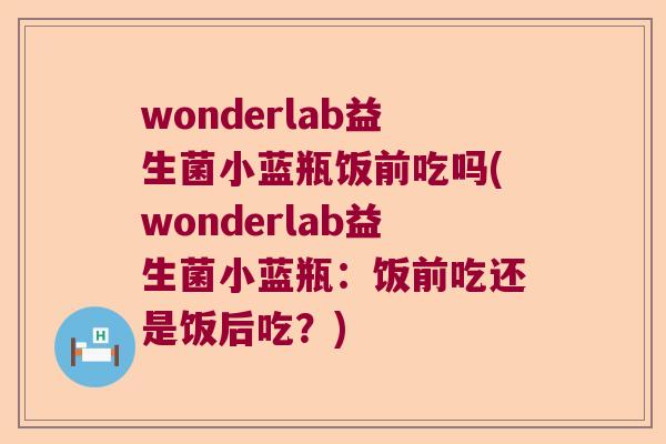 wonderlab益生菌小蓝瓶饭前吃吗(wonderlab益生菌小蓝瓶：饭前吃还是饭后吃？)