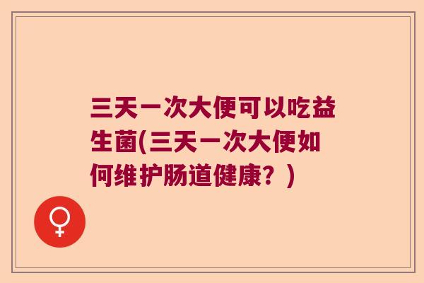 三天一次大便可以吃益生菌(三天一次大便如何维护肠道健康？)