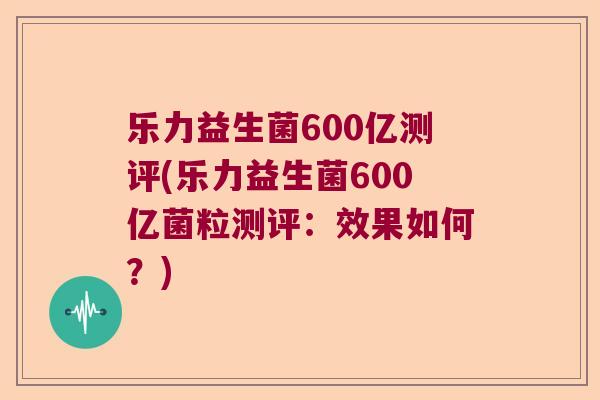 乐力益生菌600亿测评(乐力益生菌600亿菌粒测评:效果如何?) 乐力益生菌600亿测评(乐力益生菌600亿菌粒测评:效果如何?)