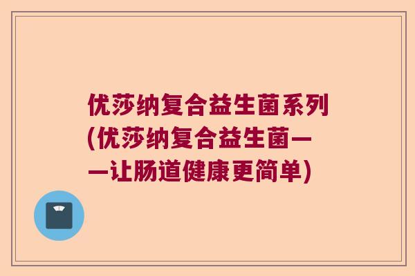 优莎纳复合益生菌系列(优莎纳复合益生菌——让肠道健康更简单) 优莎纳复合益生菌系列(优莎纳复合益生菌——让肠道健康更简单)