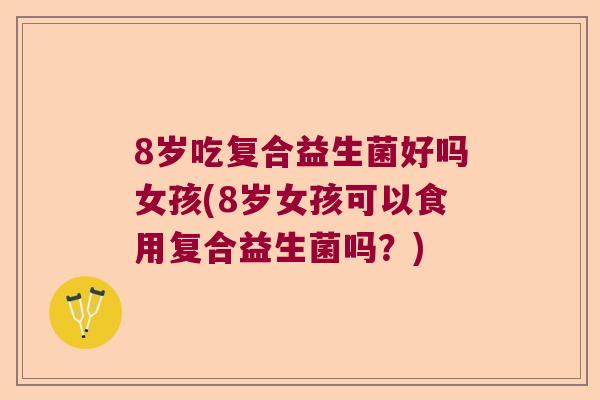 8岁吃复合益生菌好吗女孩(8岁女孩可以食用复合益生菌吗？)
