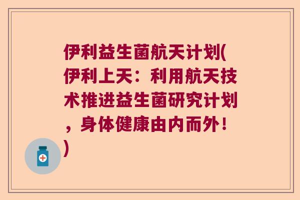 伊利益生菌航天计划(伊利上天：利用航天技术推进益生菌研究计划，身体健康由内而外！)