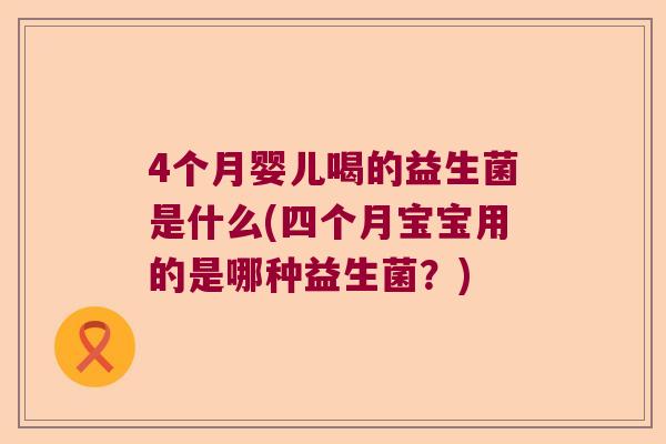 4个月婴儿喝的益生菌是什么(四个月宝宝用的是哪种益生菌？)