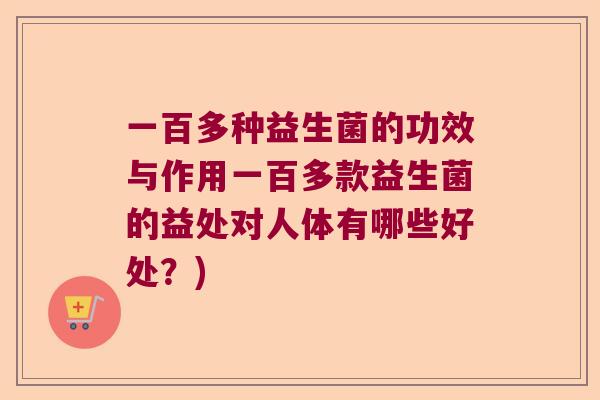 一百多种益生菌的功效与作用一百多款益生菌的益处对人体有哪些好处？)