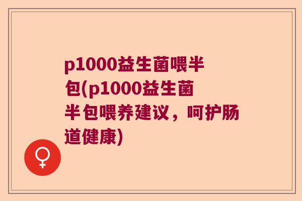 p1000益生菌喂半包(p1000益生菌半包喂养建议，呵护肠道健康)
