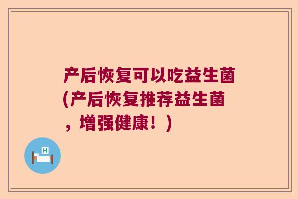 产后恢复可以吃益生菌(产后恢复推荐益生菌,增强健康!) 产后恢复可以吃益生菌(产后恢复推荐益生菌,增强健康!)