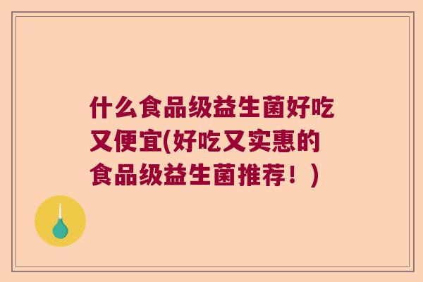 什么食品级益生菌好吃又便宜(好吃又实惠的食品级益生菌推荐！)